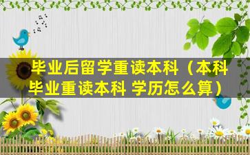 毕业后留学重读本科（本科毕业重读本科 学历怎么算）